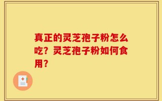 真正的灵芝孢子粉怎么吃？灵芝孢子粉如何食用？
