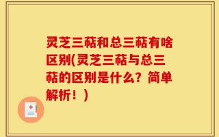 灵芝三萜和总三萜有啥区别(灵芝三萜与总三萜的区别是什么？简单解析！)