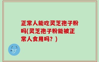 正常人能吃灵芝孢子粉吗(灵芝孢子粉能被正常人食用吗？)
