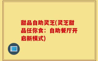 甜品自助灵芝(灵芝甜品任你食：自助餐厅开启新模式)