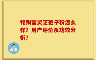 铭锡堂灵芝孢子粉怎么样？用户评价及功效分析？