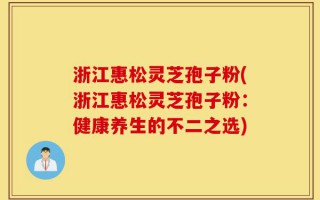浙江惠松灵芝孢子粉(浙江惠松灵芝孢子粉：健康养生的不二之选)
