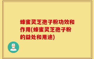蜂蜜灵芝孢子粉功效和作用(蜂蜜灵芝孢子粉的益处和用途)