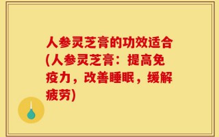 人参灵芝膏的功效适合(人参灵芝膏：提高免疫力，改善睡眠，缓解疲劳)