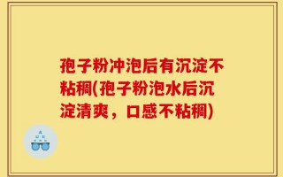 孢子粉冲泡后有沉淀不粘稠(孢子粉泡水后沉淀清爽，口感不粘稠)