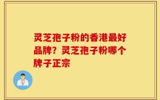 灵芝孢子粉的香港最好品牌？灵芝孢子粉哪个牌子正宗