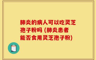 肺炎的病人可以吃灵芝孢子粉吗 (肺炎患者能否食用灵芝孢子粉)