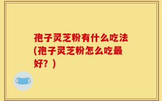 孢子灵芝粉有什么吃法(孢子灵芝粉怎么吃最好？)