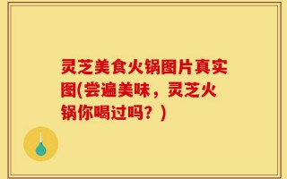 灵芝美食火锅图片真实图(尝遍美味，灵芝火锅你喝过吗？)
