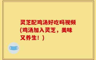 灵芝配鸡汤好吃吗视频(鸡汤加入灵芝，美味又养生！)