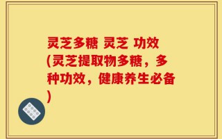 灵芝多糖 灵芝 功效(灵芝提取物多糖，多种功效，健康养生必备)