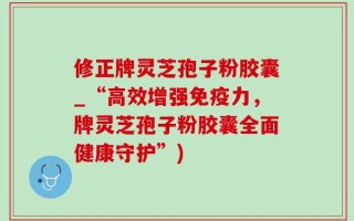 修正牌灵芝孢子粉胶囊_“高效增强免疫力，牌灵芝孢子粉胶囊全面健康守护”)