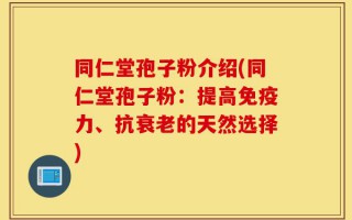 同仁堂孢子粉介绍(同仁堂孢子粉：提高免疫力、抗衰老的天然选择)