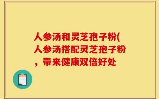 人参汤和灵芝孢子粉(人参汤搭配灵芝孢子粉，带来健康双倍好处