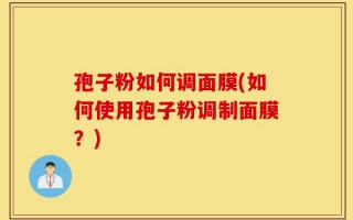 孢子粉如何调面膜(如何使用孢子粉调制面膜？)