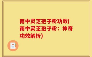 雨中灵芝孢子粉功效(雨中灵芝孢子粉：神奇功效解析)