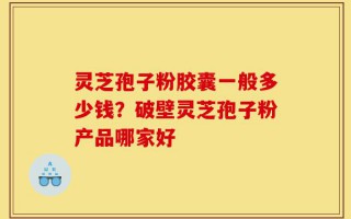 灵芝孢子粉胶囊一般多少钱？破壁灵芝孢子粉产品哪家好