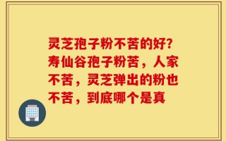 灵芝孢子粉不苦的好？寿仙谷孢子粉苦，人家不苦，灵芝弹出的粉也不苦，到底哪个是真