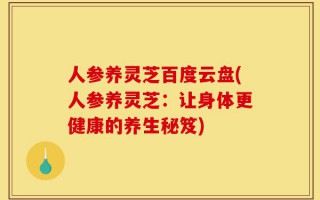 人参养灵芝百度云盘(人参养灵芝：让身体更健康的养生秘笈)