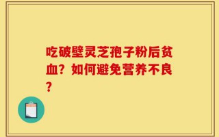 吃破壁灵芝孢子粉后贫血？如何避免营养不良？