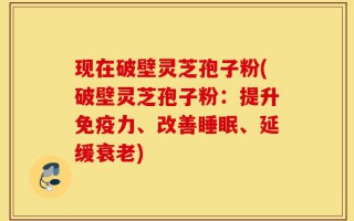 现在破壁灵芝孢子粉(破壁灵芝孢子粉：提升免疫力、改善睡眠、延缓衰老)