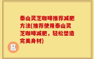 泰山灵芝咖啡推荐减肥方法(推荐使用泰山灵芝咖啡减肥，轻松塑造完美身材)