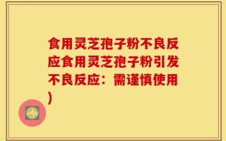 食用灵芝孢子粉不良反应食用灵芝孢子粉引发不良反应：需谨慎使用)