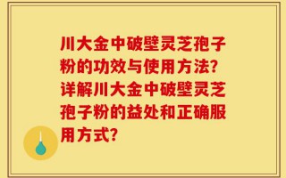 川大金中破壁灵芝孢子粉的功效与使用方法？详解川大金中破壁灵芝孢子粉的益处和正确服用方式？