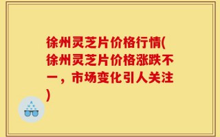 徐州灵芝片价格行情(徐州灵芝片价格涨跌不一，市场变化引人关注)