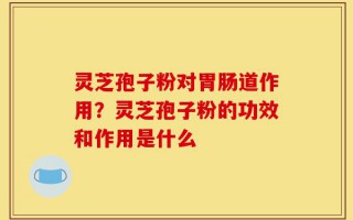 灵芝孢子粉对胃肠道作用？灵芝孢子粉的功效和作用是什么