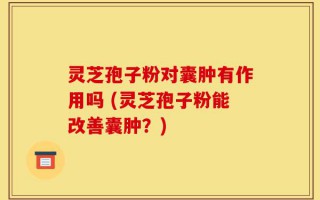 灵芝孢子粉对囊肿有作用吗 (灵芝孢子粉能改善囊肿？)