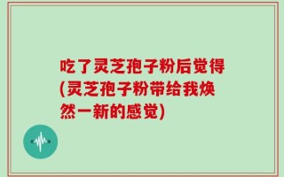 吃了灵芝孢子粉后觉得(灵芝孢子粉带给我焕然一新的感觉)