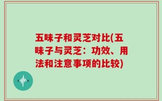 五味子和灵芝对比(五味子与灵芝：功效、用法和注意事项的比较)