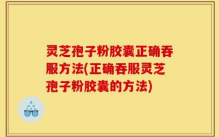 灵芝孢子粉胶囊正确吞服方法(正确吞服灵芝孢子粉胶囊的方法)