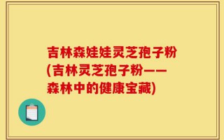 吉林森娃娃灵芝孢子粉(吉林灵芝孢子粉——森林中的健康宝藏)