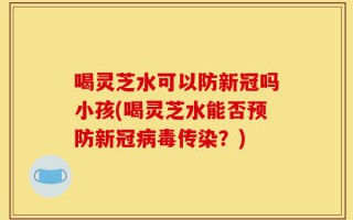 喝灵芝水可以防新冠吗小孩(喝灵芝水能否预防新冠病毒传染？)