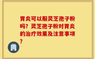 胃炎可以服灵芝孢子粉吗？灵芝孢子粉对胃炎的治疗效果及注意事项？