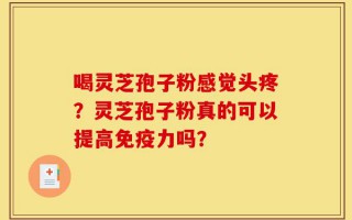 喝灵芝孢子粉感觉头疼？灵芝孢子粉真的可以提高免疫力吗？