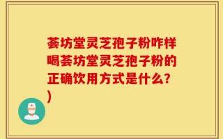 荟坊堂灵芝孢子粉咋样喝荟坊堂灵芝孢子粉的正确饮用方式是什么？)