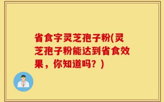 省食字灵芝孢子粉(灵芝孢子粉能达到省食效果，你知道吗？)
