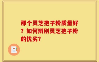 那个灵芝孢子粉质量好？如何辨别灵芝孢子粉的优劣？