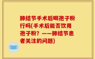 肺结节手术后喝孢子粉行吗(手术后能否饮用孢子粉？——肺结节患者关注的问题)