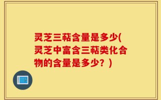 灵芝三萜含量是多少(灵芝中富含三萜类化合物的含量是多少？)