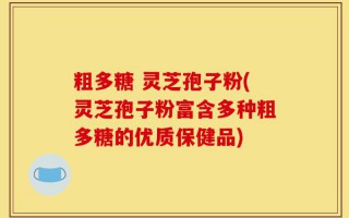 粗多糖 灵芝孢子粉(灵芝孢子粉富含多种粗多糖的优质保健品)