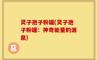 灵子孢子粉罐(灵子孢子粉罐：神奇能量的源泉)