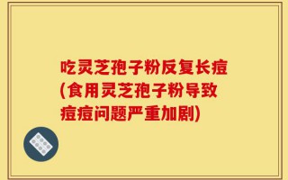 吃灵芝孢子粉反复长痘(食用灵芝孢子粉导致痘痘问题严重加剧)