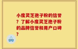 小度灵芝孢子粉的信誉？了解小度灵芝孢子粉的品牌信誉和用户口碑？