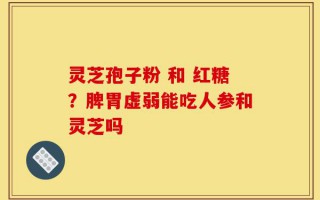 灵芝孢子粉 和 红糖？脾胃虚弱能吃人参和灵芝吗
