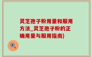 灵芝孢子粉用量和服用方法_灵芝孢子粉的正确用量与服用指南)
