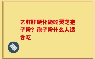 乙肝肝硬化能吃灵芝孢子粉？孢子粉什么人适合吃